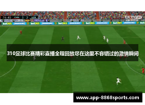 310足球比赛精彩直播全程回放尽在这里不容错过的激情瞬间