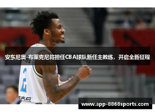 安东尼奥-布莱克尼将担任CBA球队新任主教练，开启全新征程