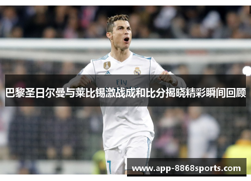 巴黎圣日尔曼与莱比锡激战成和比分揭晓精彩瞬间回顾