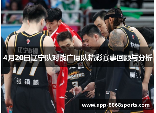 4月20日辽宁队对战广厦队精彩赛事回顾与分析